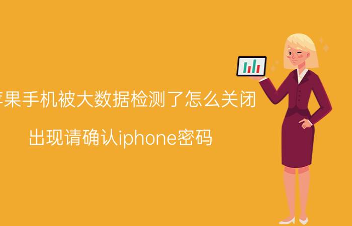 苹果手机被大数据检测了怎么关闭 出现请确认iphone密码，怎么解？